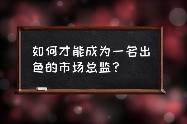 怎样做到市场总监 如何才能成为一名出色的市场总监？