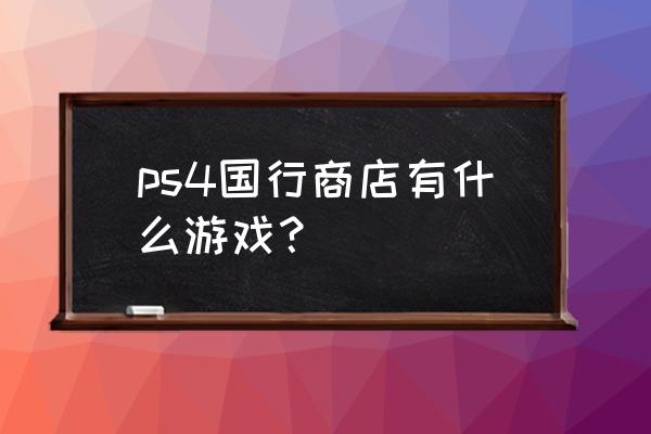 ps4国行商店 ps4国行商店有什么游戏？