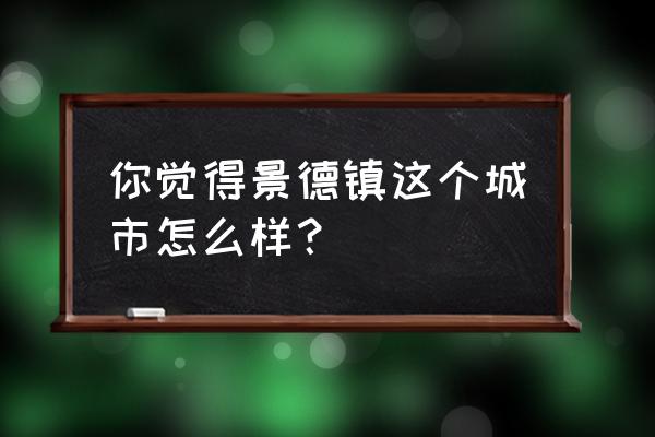 景德镇市好不好 你觉得景德镇这个城市怎么样？