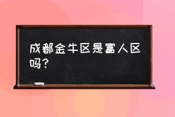 成都市金牛区怎么样 成都金牛区是富人区吗？