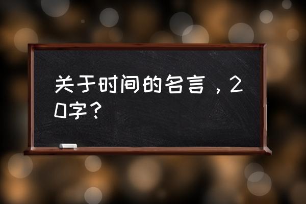 时间的格言都有啥 关于时间的名言，20字？