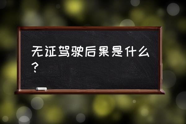 无证驾驶被查到的后果 无证驾驶后果是什么？