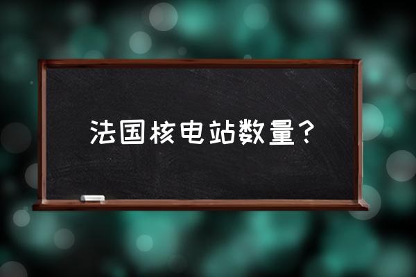 法国电力来源 法国核电站数量？