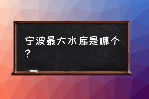 宁波大中型水库水位查询 宁波最大水库是哪个？