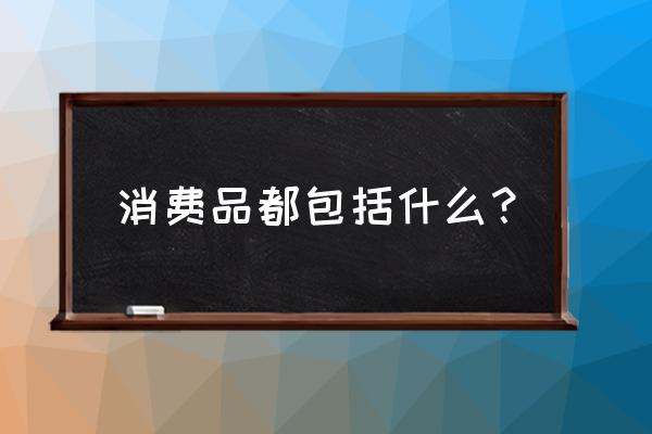 消费品主要类型包括 消费品都包括什么？