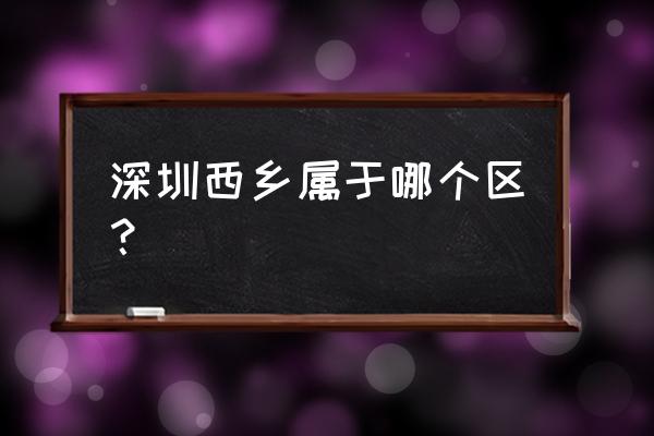 深圳西乡属于哪个区 深圳西乡属于哪个区？