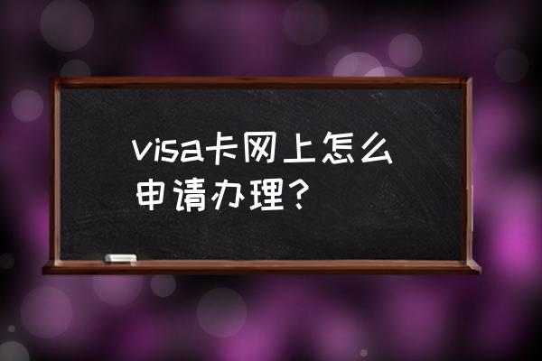 如何办理一张visa卡 visa卡网上怎么申请办理？