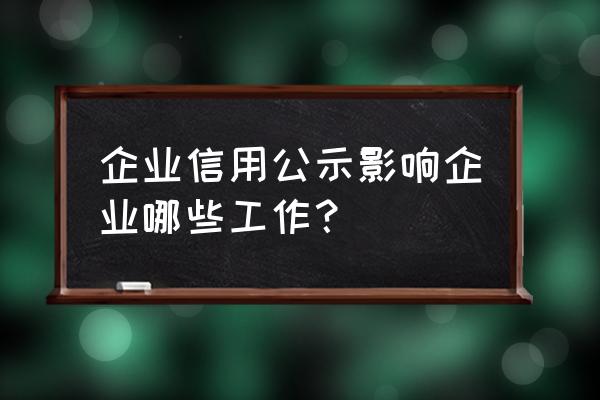 企业信用公示 企业信用公示影响企业哪些工作？