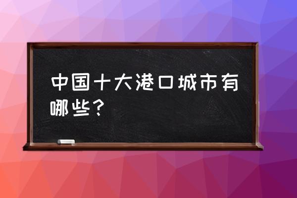 中国主要港口城市 中国十大港口城市有哪些？