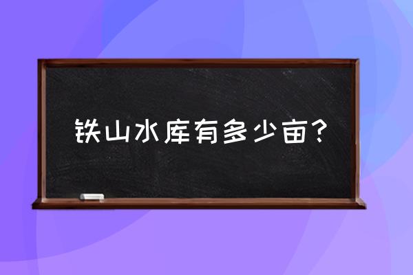 铁山水库简介 铁山水库有多少亩？