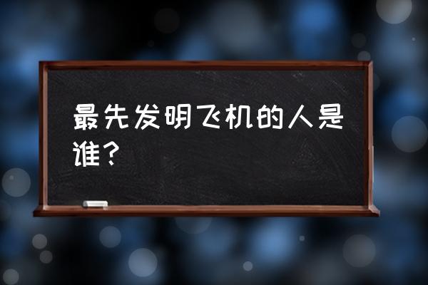 最先发明飞机的人是谁 最先发明飞机的人是谁？