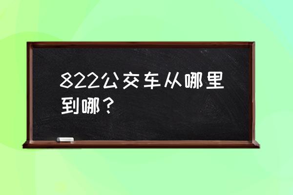 822路公交车路线 822公交车从哪里到哪？