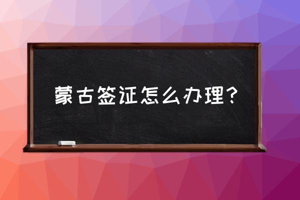 如何申请办理蒙古国签证 蒙古签证怎么办理？