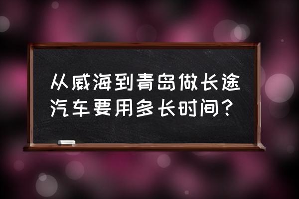 威海到青岛汽车 从威海到青岛做长途汽车要用多长时间？