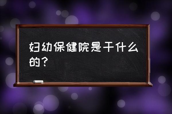 开鲁妇幼保健站 妇幼保健院是干什么的？