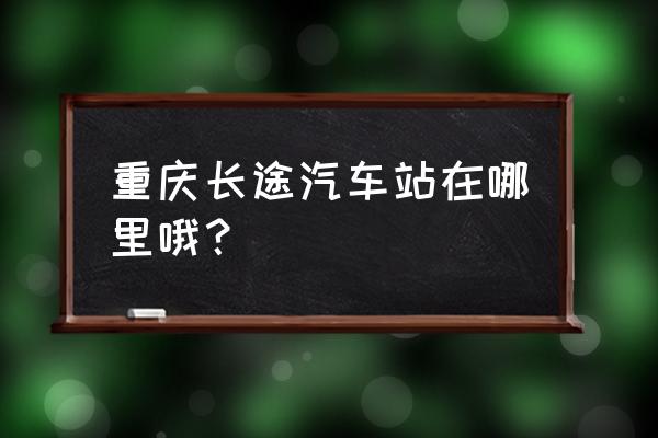 重庆长途汽车站在哪 重庆长途汽车站在哪里哦？