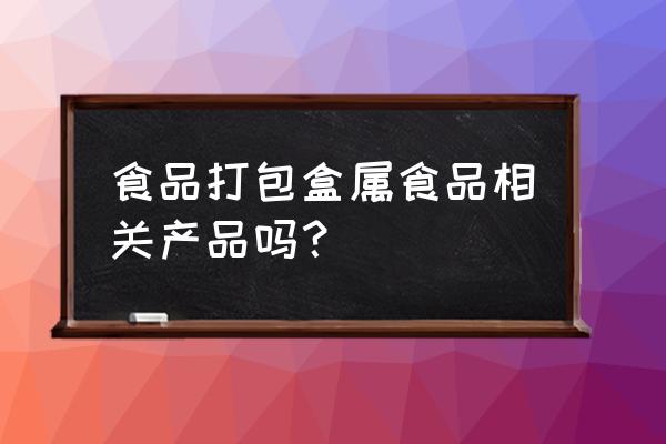 食品打包盒 食品打包盒属食品相关产品吗？