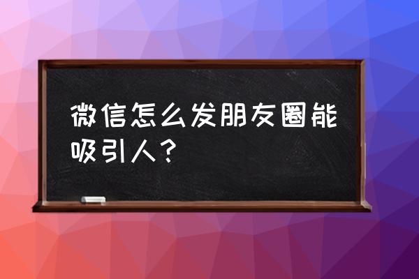 怎么发朋友圈有吸引力 微信怎么发朋友圈能吸引人？