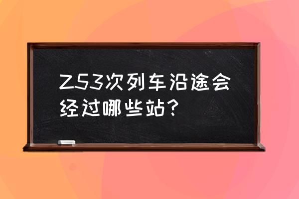 z53次列车经过的站点 Z53次列车沿途会经过哪些站？