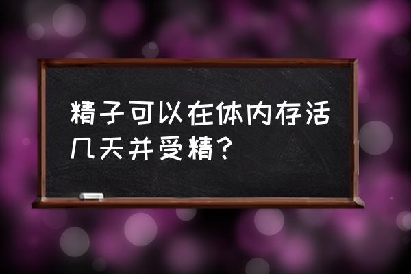 精字在体内存活时间 精子可以在体内存活几天并受精？