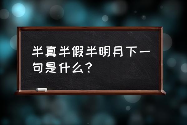 半真半假半后面是什么 半真半假半明月下一句是什么？