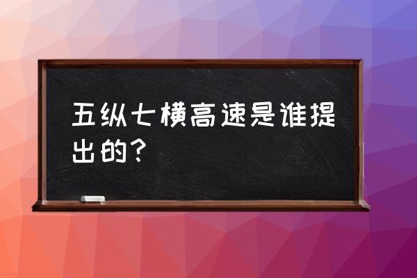 五纵七横是哪几条高速 五纵七横高速是谁提出的？