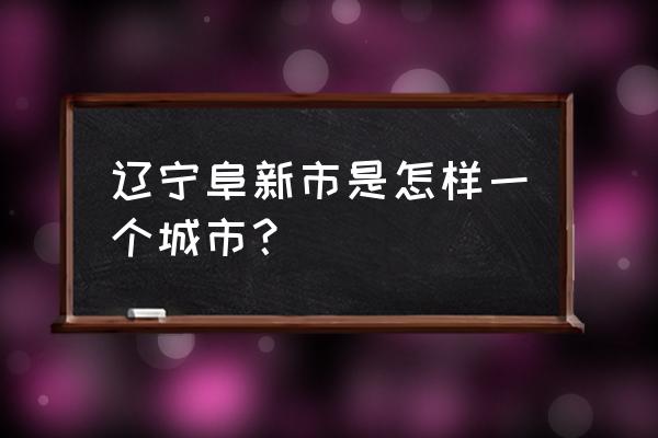 辽宁省阜新市怎么样 辽宁阜新市是怎样一个城市？