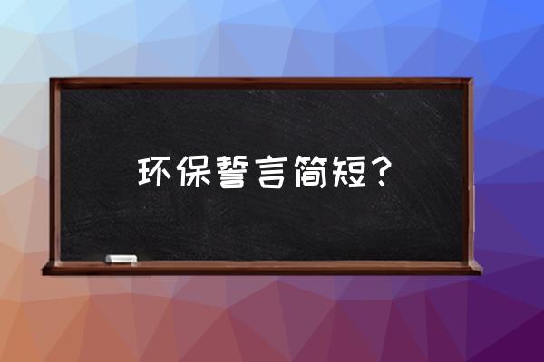 环保宣言大全简短 环保誓言简短？