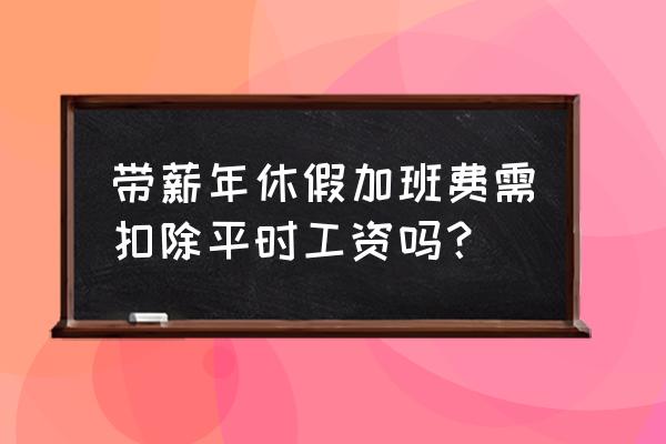 根据职工带薪年休 带薪年休假加班费需扣除平时工资吗？