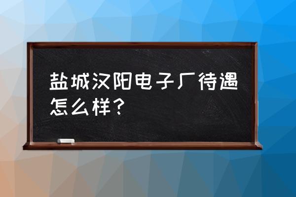 盐城哪些工作最好 盐城汉阳电子厂待遇怎么样？