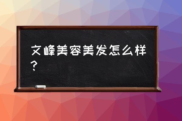 文峰美容美发价目表 文峰美容美发怎么样？