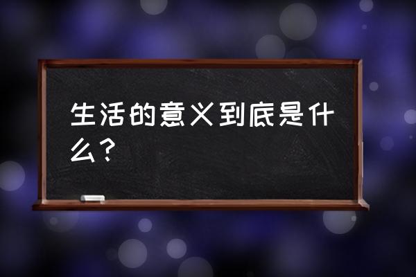 生活的意义是什么 生活的意义到底是什么？