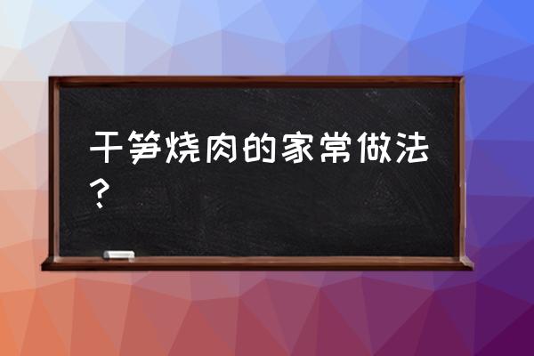 笋干烧肉怎么做好吃 干笋烧肉的家常做法？