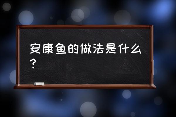 安康鱼最简单的做法 安康鱼的做法是什么？