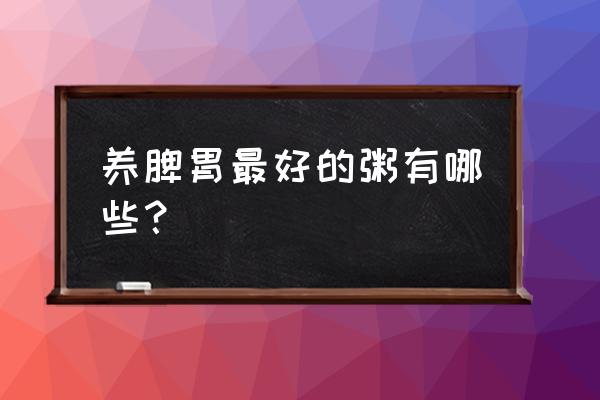 十大最养胃的粥 养脾胃最好的粥有哪些？