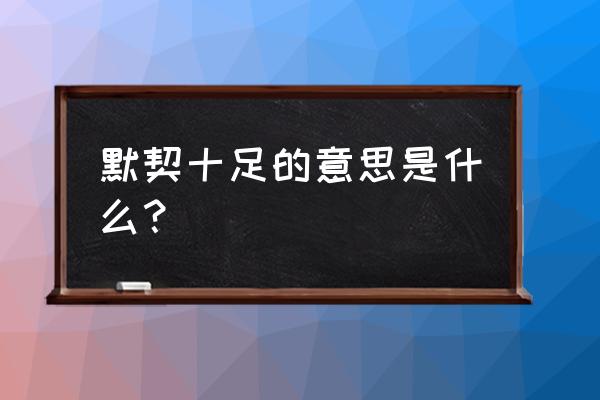 默契十足的意思是什么 默契十足的意思是什么？