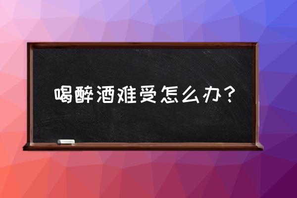 喝醉酒了难受怎么解决 喝醉酒难受怎么办？