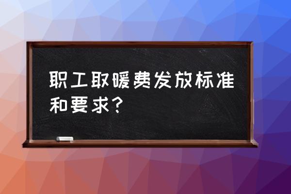 取暖费发放标准与规定最新 职工取暖费发放标准和要求？