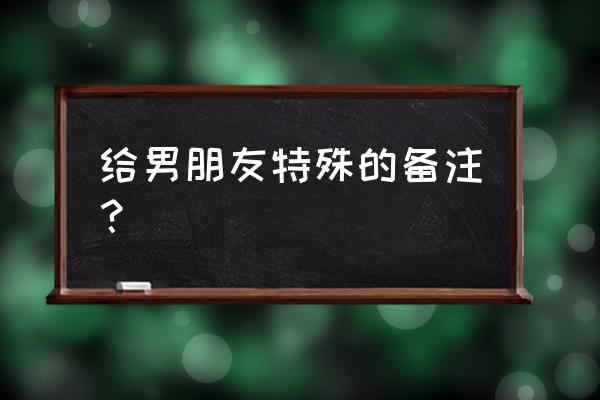 给男朋友温柔的备注 给男朋友特殊的备注？