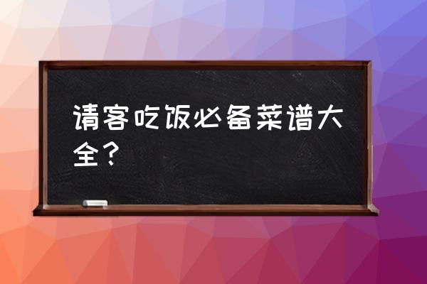 饭店请客菜单 请客吃饭必备菜谱大全？