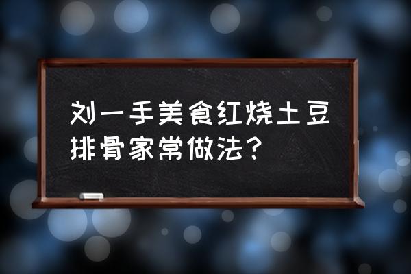 土豆烧排骨的正确做法 刘一手美食红烧土豆排骨家常做法？