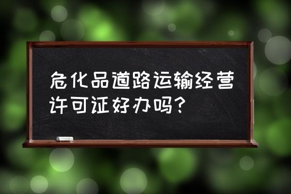 北京危险品经营许可证怎么审批 危化品道路运输经营许可证好办吗？