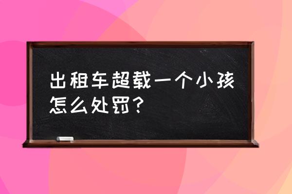 最新出租车超员一人怎么处罚 出租车超载一个小孩怎么处罚？