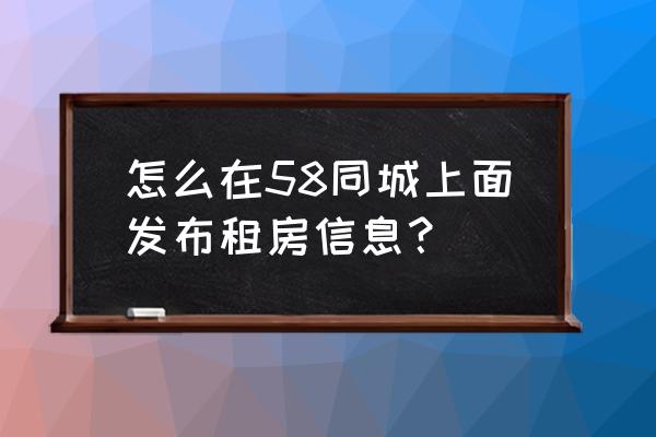 58同城怎么搜附近租房 怎么在58同城上面发布租房信息？