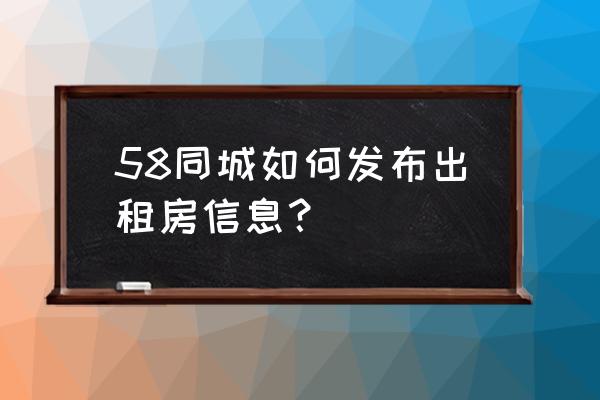 怎么在58上发出租信息 58同城如何发布出租房信息？