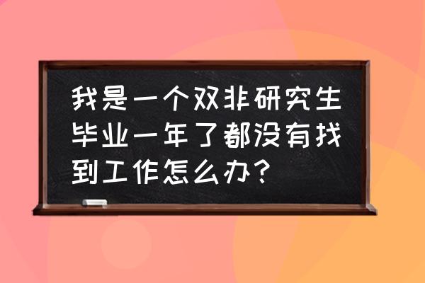 裸辞后找不到工作时该做些什么 我是一个双非研究生毕业一年了都没有找到工作怎么办？