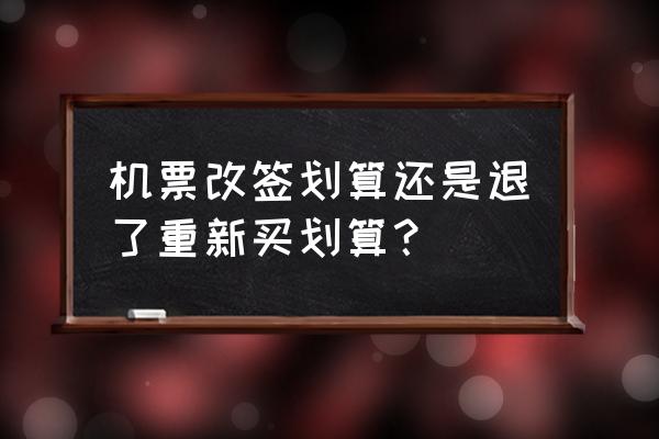 飞机票退票改签收费标准 机票改签划算还是退了重新买划算？