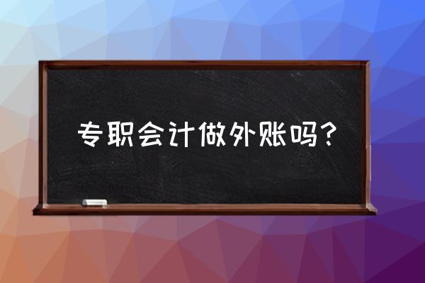 外账会计的工作内容 专职会计做外账吗？