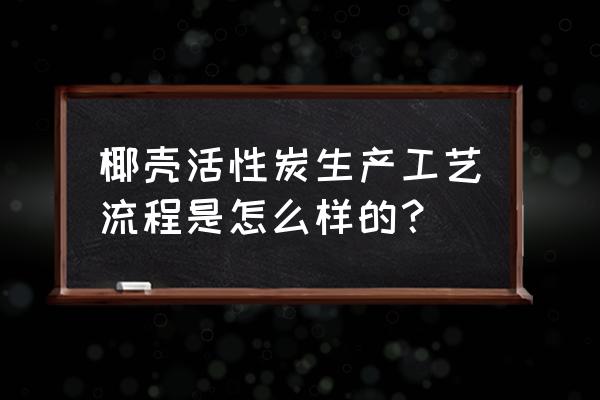 椰壳活性炭厂家地址 椰壳活性炭生产工艺流程是怎么样的？