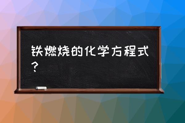 铁燃烧的化学方程式 铁燃烧的化学方程式？